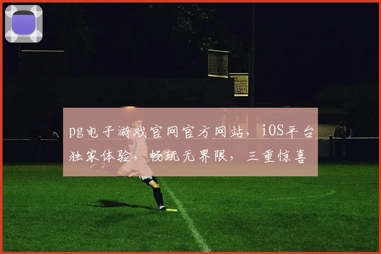 pg电子游戏官网官方网站，iOS平台独家体验，畅玩无界限，三重惊喜等你来