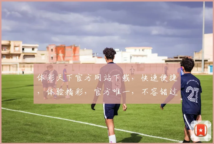 体彩天下官方网站下载，快速便捷，体验精彩，官方唯一，不容错过，安全可靠
