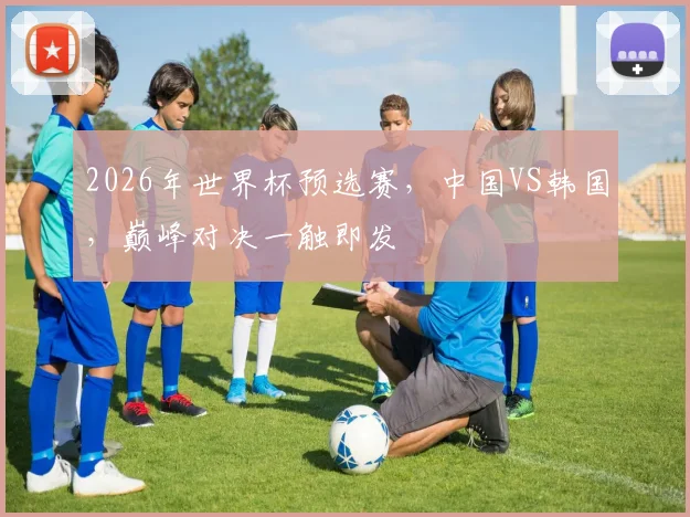 2026年世界杯预选赛，中国VS韩国，巅峰对决一触即发