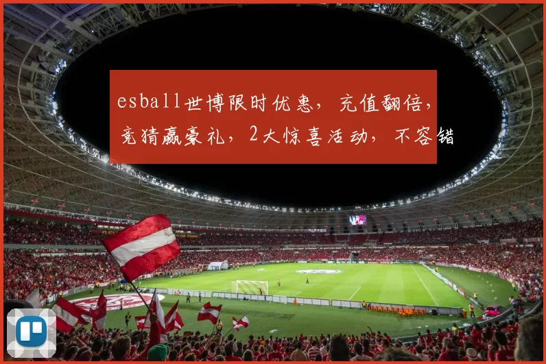 esball世博限时优惠，充值翻倍，竞猜赢豪礼，2大惊喜活动，不容错过，速来参与
