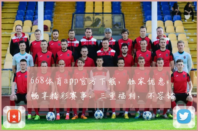 668体育app官方下载，独家优惠，畅享精彩赛事，三重福利，不容错过，立即下载