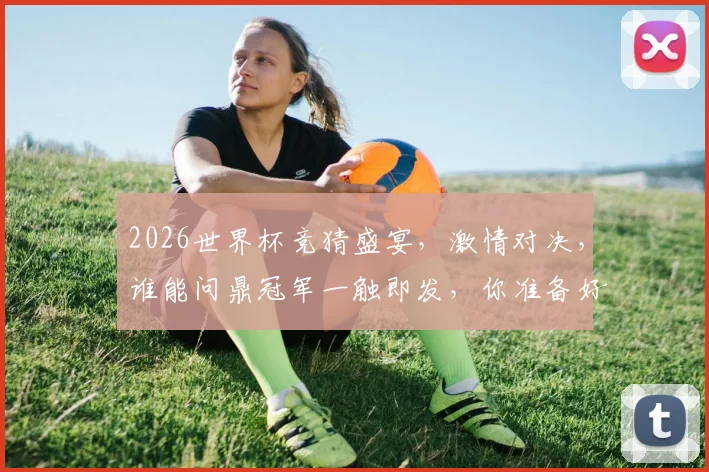 2026世界杯竞猜盛宴，激情对决，谁能问鼎冠军一触即发，你准备好了吗