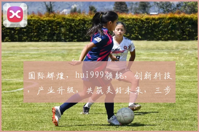 国际辉煌，hui999领航，创新科技，产业升级，共筑美好未来，三步跨越，成就非凡
