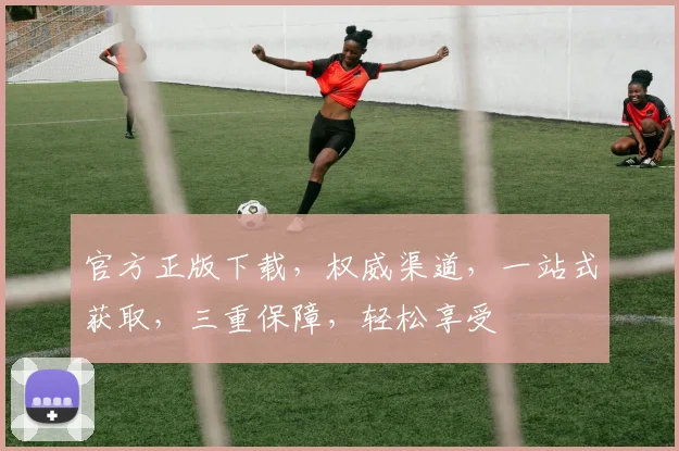 官方正版下载，权威渠道，一站式获取，三重保障，轻松享受
