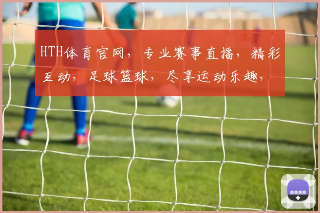 HTH体育官网，专业赛事直播，精彩互动，足球篮球，尽享运动乐趣，让您不迷路