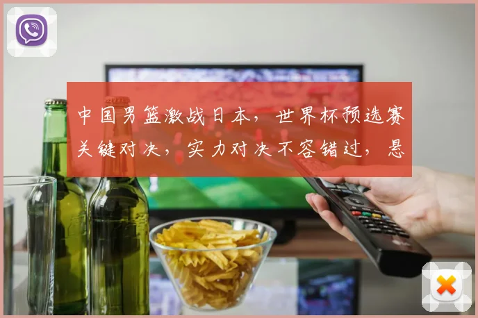 中国男篮激战日本，世界杯预选赛关键对决，实力对决不容错过，悬念重重