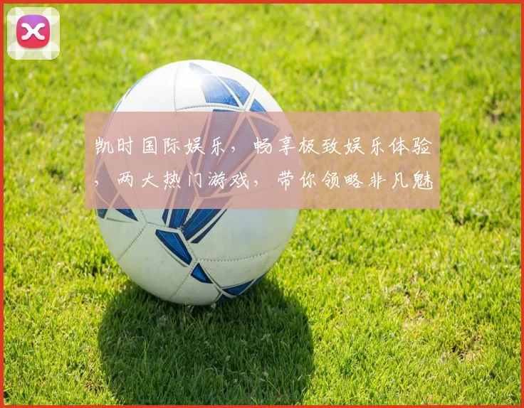 凯时国际娱乐，畅享极致娱乐体验，两大热门游戏，带你领略非凡魅力，尽在凯时