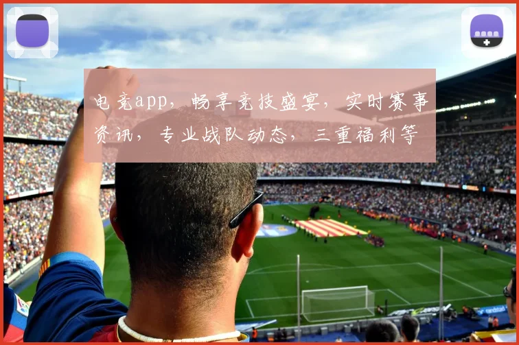 电竞app，畅享竞技盛宴，实时赛事资讯，专业战队动态，三重福利等你来