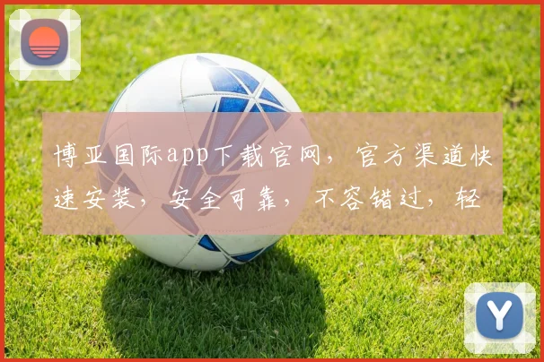 博亚国际app下载官网，官方渠道快速安装，安全可靠，不容错过，轻松体验