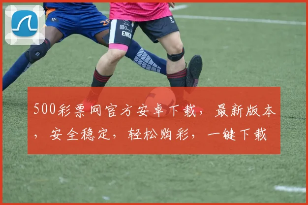 500彩票网官方安卓下载，最新版本，安全稳定，轻松购彩，一键下载，尽享好运