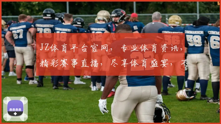 JZ体育平台官网，专业体育资讯，精彩赛事直播，尽享体育盛宴，不容错过，精彩不断