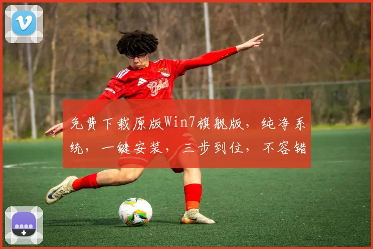 免费下载原版Win7旗舰版，纯净系统，一键安装，三步到位，不容错过
